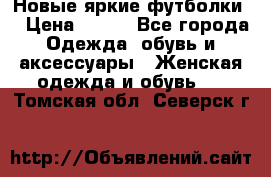 Новые яркие футболки  › Цена ­ 550 - Все города Одежда, обувь и аксессуары » Женская одежда и обувь   . Томская обл.,Северск г.